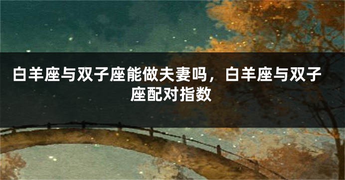 白羊座与双子座能做夫妻吗,白羊座与双子座配对指数