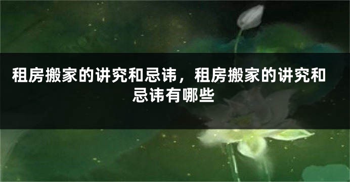 租房搬家的讲究和忌讳，租房搬家的讲究和忌讳有哪些