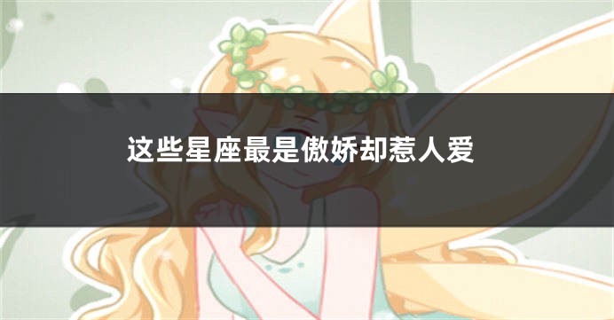 这些星座最是傲娇却惹人爱