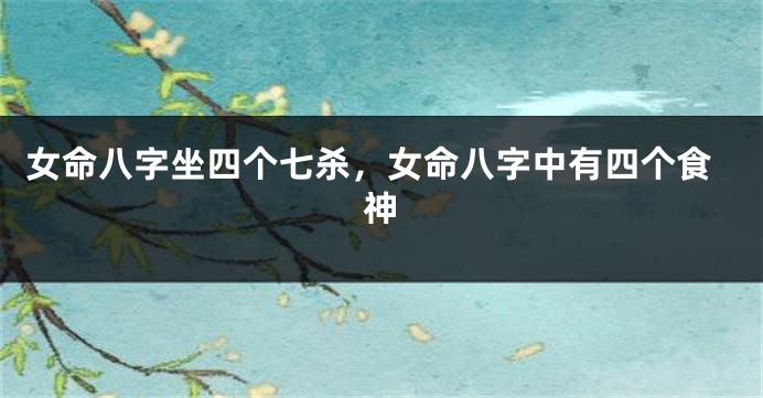女命八字坐四个七杀，女命八字中有四个食神
