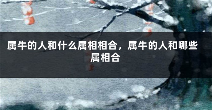 属牛的人和什么属相相合,属牛的人和哪些属相合
