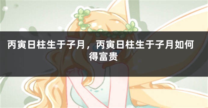 丙寅日柱生于子月，丙寅日柱生于子月如何得富贵