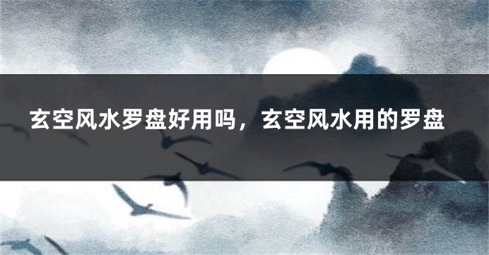 玄空风水罗盘好用吗，玄空风水用的罗盘