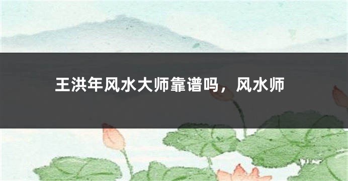 王洪年风水大师靠谱吗，风水师