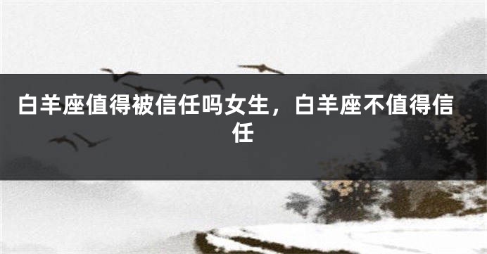 白羊座值得被信任吗女生，白羊座不值得信任
