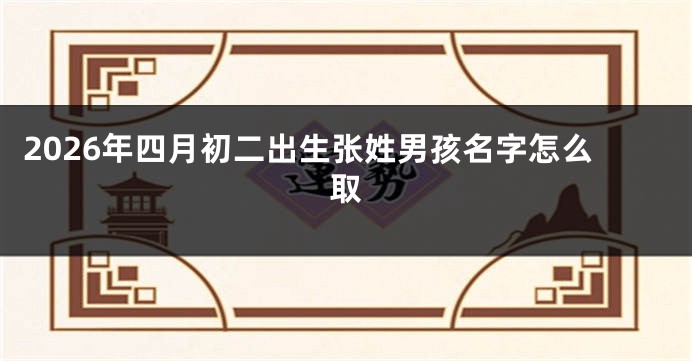 2026年四月初二出生张姓男孩名字怎么取