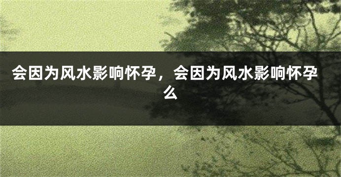 会因为风水影响怀孕，会因为风水影响怀孕么