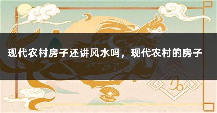 现代农村房子还讲风水吗,现代农村的房子