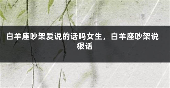 白羊座吵架爱说的话吗女生，白羊座吵架说狠话