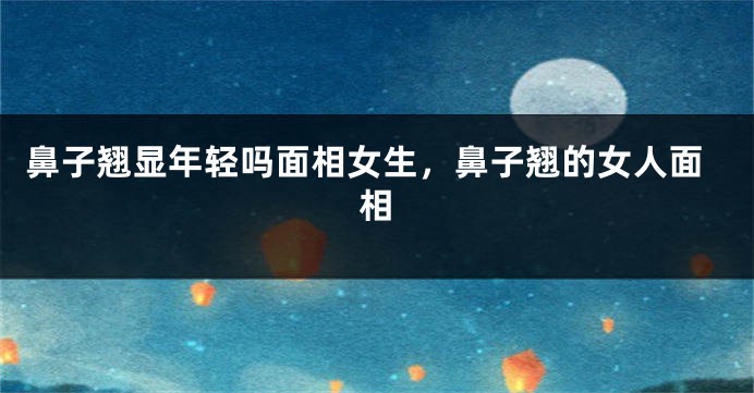 鼻子翘显年轻吗面相女生，鼻子翘的女人面相