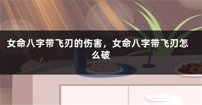女命八字带飞刃的伤害，女命八字带飞刃怎么破