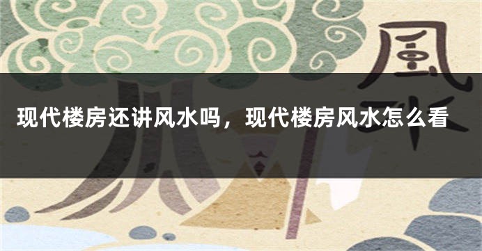 现代楼房还讲风水吗,现代楼房风水怎么看