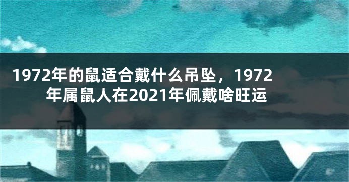 1972年的鼠适合戴什么吊坠，1972年属鼠人在2021年佩戴啥旺运