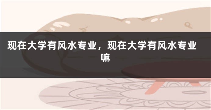 现在大学有风水专业,现在大学有风水专业嘛