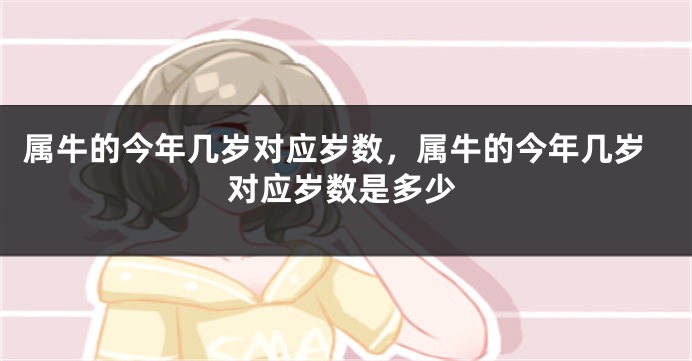 属牛的今年几岁对应岁数,属牛的今年几岁对应岁数是多少