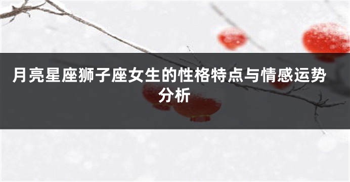 月亮星座狮子座女生的性格特点与情感运势分析