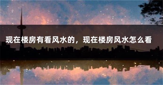 现在楼房有看风水的，现在楼房风水怎么看