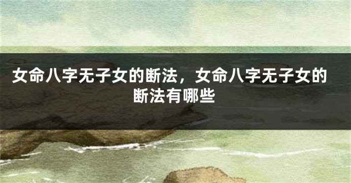 女命八字无子女的断法，女命八字无子女的断法有哪些