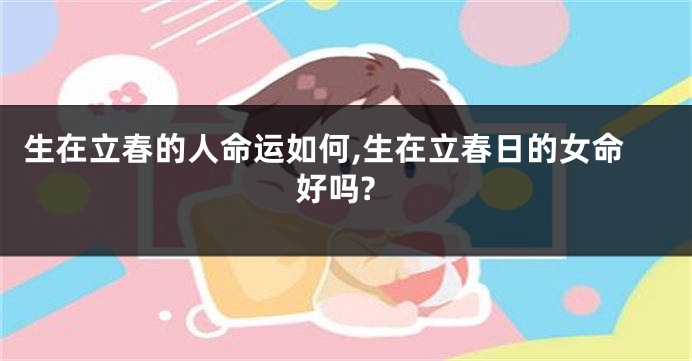 生在立春的人命运如何,生在立春日的女命好吗?