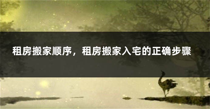 租房搬家顺序,租房搬家入宅的正确步骤