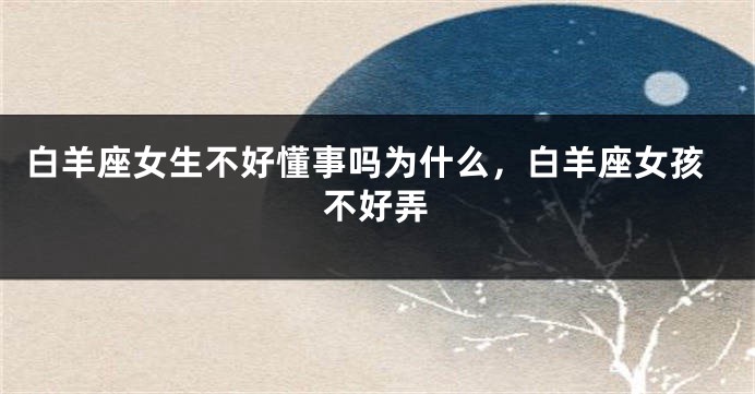 白羊座女生不好懂事吗为什么，白羊座女孩不好弄