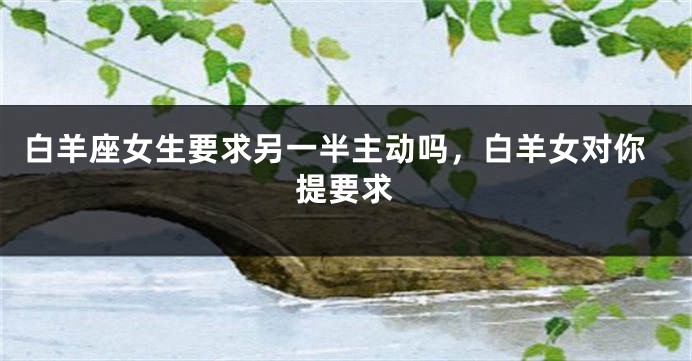白羊座女生要求另一半主动吗，白羊女对你提要求
