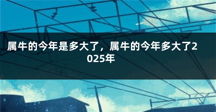 属牛的今年是多大了，属牛的今年多大了2025年