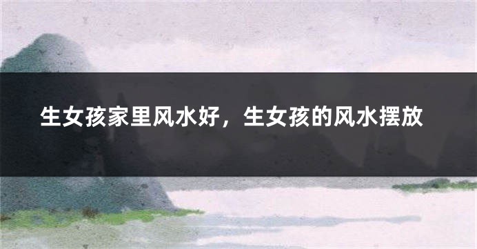 生女孩家里风水好，生女孩的风水摆放