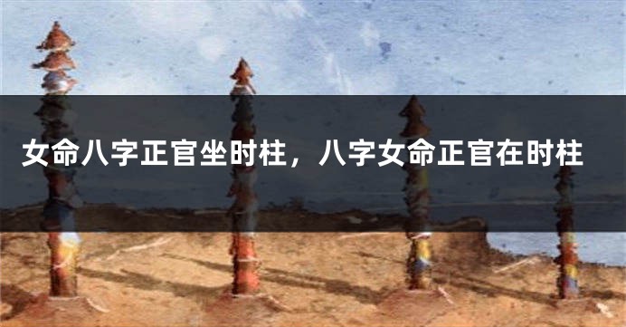 女命八字正官坐时柱，八字女命正官在时柱