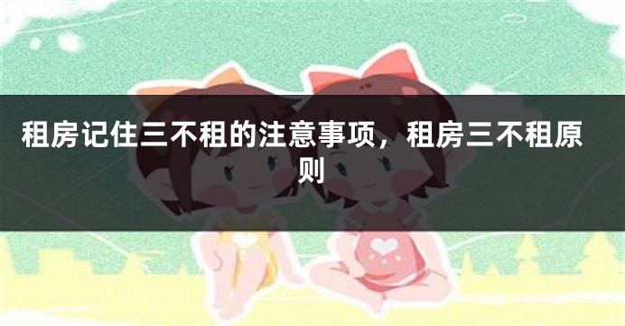 租房记住三不租的注意事项，租房三不租原则