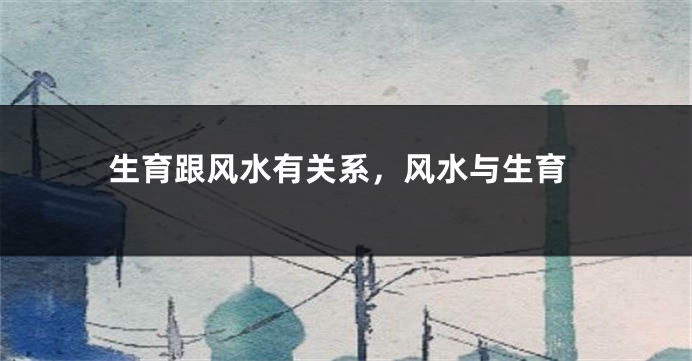 生育跟风水有关系，风水与生育