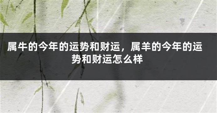 属牛的今年的运势和财运，属羊的今年的运势和财运怎么样