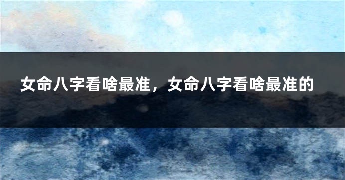 女命八字看啥最准，女命八字看啥最准的