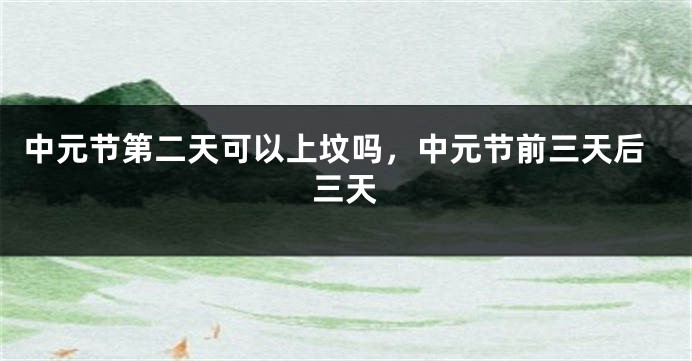 中元节第二天可以上坟吗，中元节前三天后三天