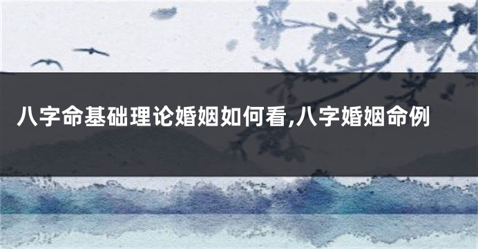 八字命基础理论婚姻如何看,八字婚姻命例
