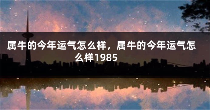 属牛的今年运气怎么样，属牛的今年运气怎么样1985