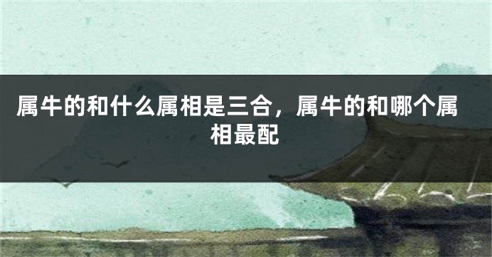 属牛的和什么属相是三合，属牛的和哪个属相最配