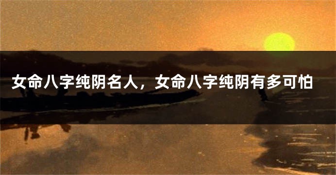 女命八字纯阴名人，女命八字纯阴有多可怕