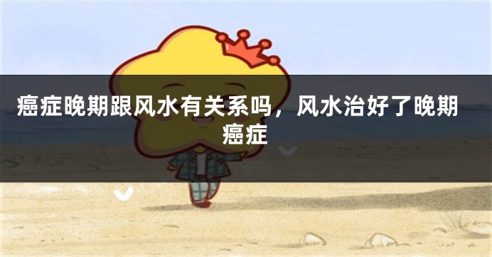 癌症晚期跟风水有关系吗，风水治好了晚期癌症