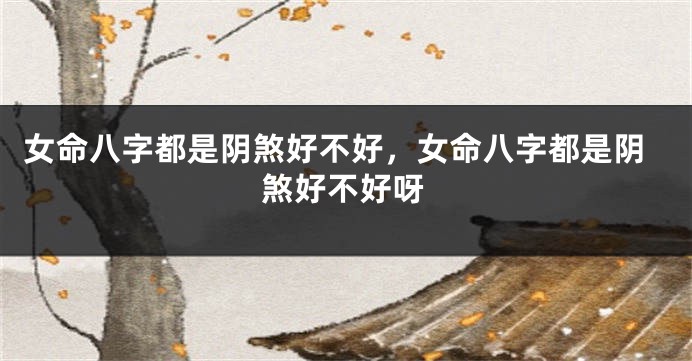 女命八字都是阴煞好不好，女命八字都是阴煞好不好呀