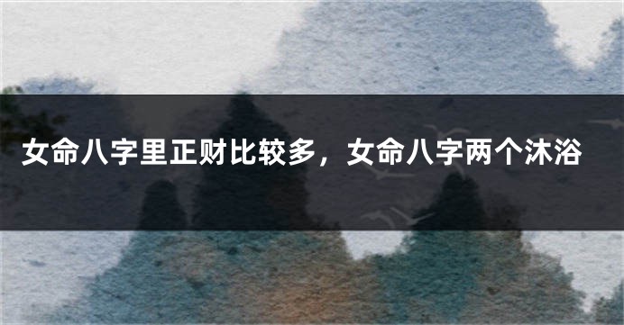 女命八字里正财比较多，女命八字两个沐浴