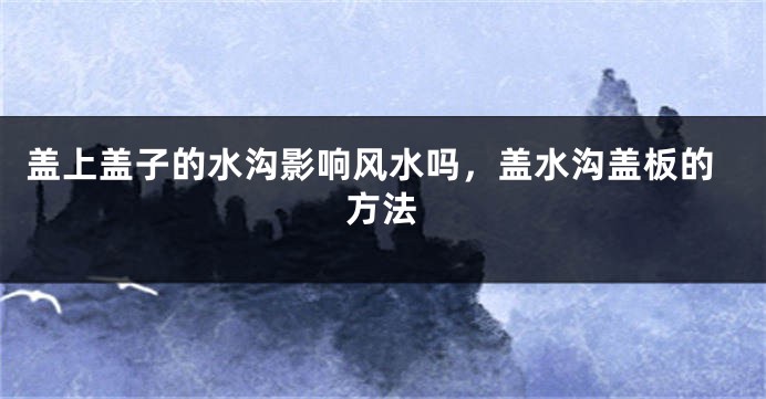盖上盖子的水沟影响风水吗，盖水沟盖板的方法