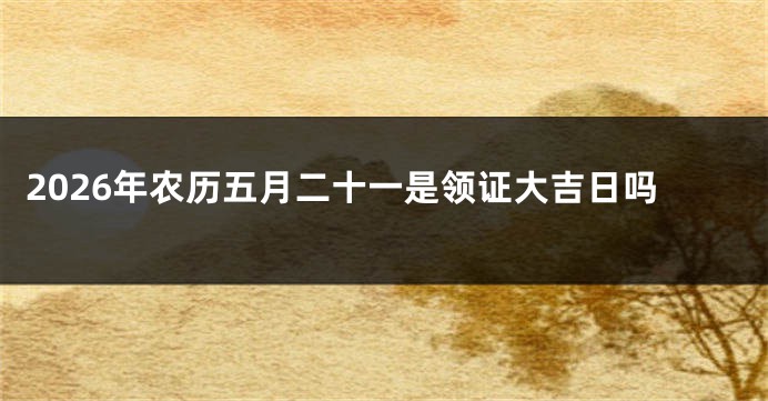 2026年农历五月二十一是领证大吉日吗