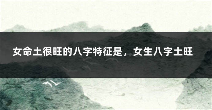 女命土很旺的八字特征是，女生八字土旺