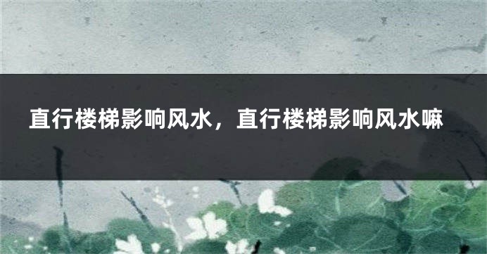 直行楼梯影响风水，直行楼梯影响风水嘛