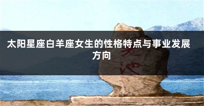 太阳星座白羊座女生的性格特点与事业发展方向