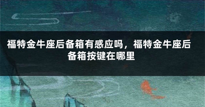 福特金牛座后备箱有感应吗，福特金牛座后备箱按键在哪里