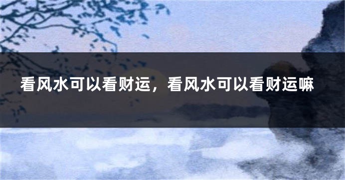 看风水可以看财运，看风水可以看财运嘛