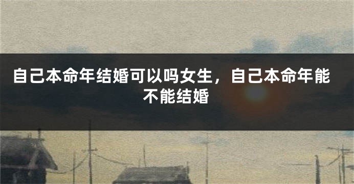自己本命年结婚可以吗女生,自己本命年能不能结婚