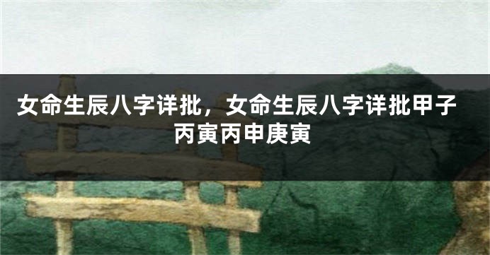 女命生辰八字详批，女命生辰八字详批甲子丙寅丙申庚寅